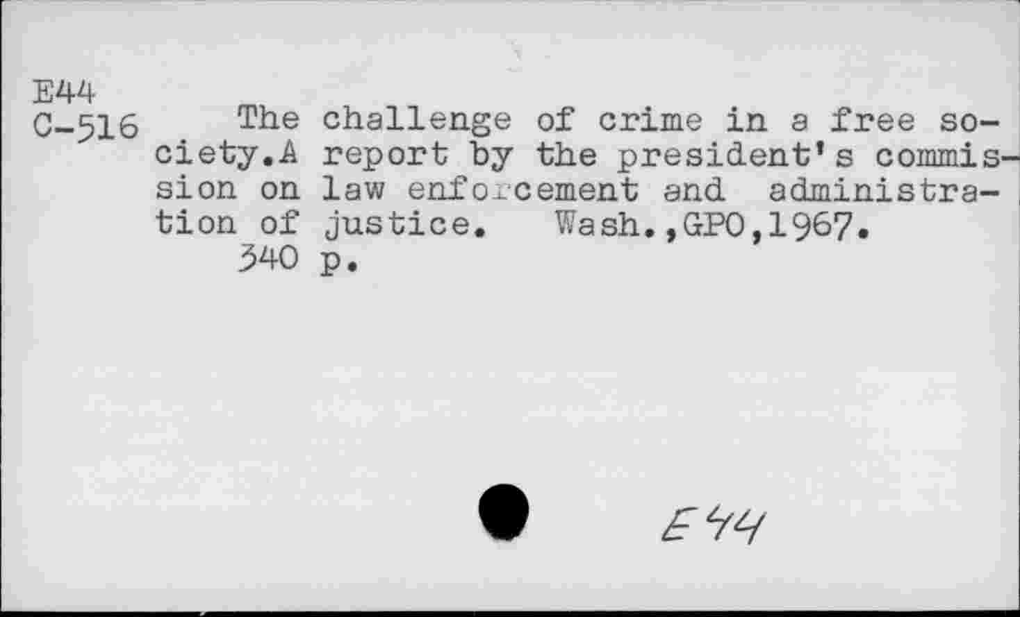 ﻿E44
C-516 The challenge of crime in a free society.A report by the president’s commission on law enforcement and administration of justice. Wash.,GPO,1967.
340 p.
